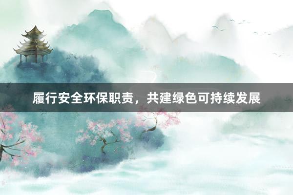 履行安全环保职责，共建绿色可持续发展