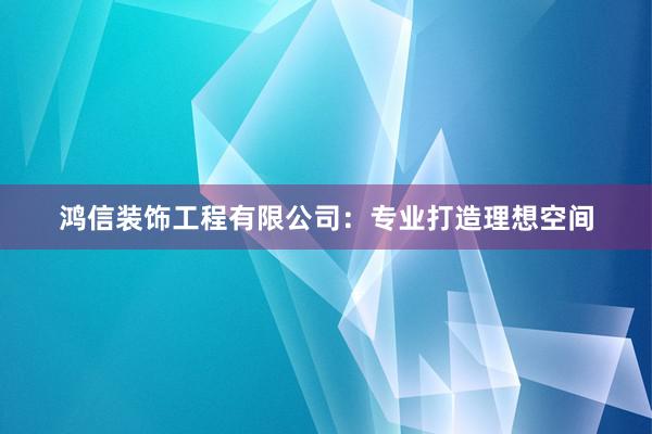 鸿信装饰工程有限公司：专业打造理想空间