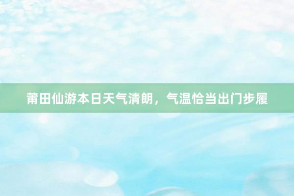 莆田仙游本日天气清朗，气温恰当出门步履